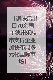 调味品出口70余国！德州乐陵市支持企业加快布局多元化国际市场