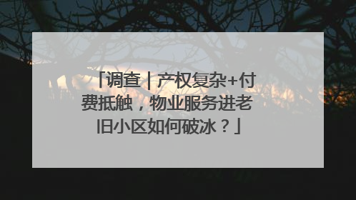 调查｜产权复杂+付费抵触，物业服务进老旧小区如何破冰？
