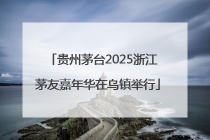 贵州茅台2025浙江茅友嘉年华在乌镇举行