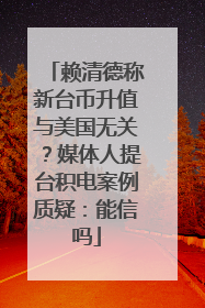 赖清德称新台币升值与美国无关？媒体人提台积电案例质疑：能信吗