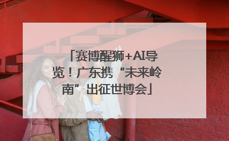 赛博醒狮+AI导览！广东携“未来岭南”出征世博会
