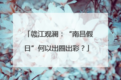 赣江观澜：“南昌假日”何以出圈出彩？
