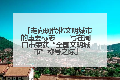 走向现代化文明城市的重要标志——写在周口市荣获“全国文明城市”称号之际