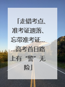 走错考点、准考证遗落、忘带准考证……高考首日路上有“警”无险