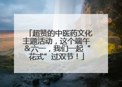 超赞的中医药文化主题活动，这个端午＆六一，我们一起“花式”过双节！