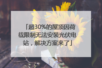 超30%的屋顶因荷载限制无法安装光伏电站，解决方案来了