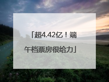 超4.42亿！端午档票房很给力