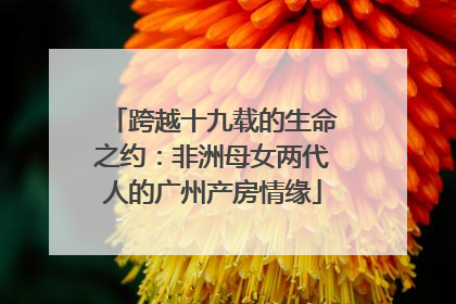 跨越十九载的生命之约：非洲母女两代人的广州产房情缘