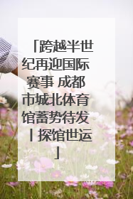 跨越半世纪再迎国际赛事 成都市城北体育馆蓄势待发丨探馆世运