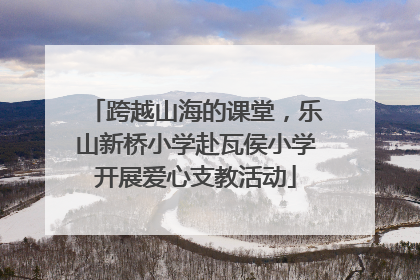 跨越山海的课堂，乐山新桥小学赴瓦侯小学开展爱心支教活动