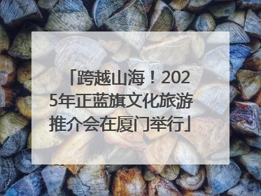 跨越山海！2025年正蓝旗文化旅游推介会在厦门举行