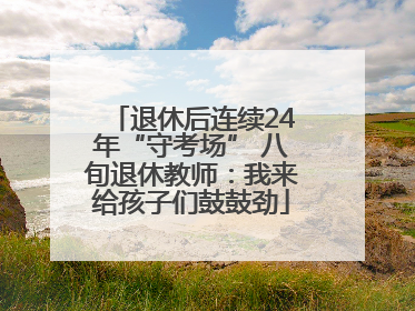 退休后连续24年“守考场” 八旬退休教师：我来给孩子们鼓鼓劲