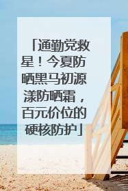 通勤党救星！今夏防晒黑马初源漾防晒霜，百元价位的硬核防护