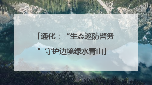 通化：“生态巡防警务”守护边境绿水青山
