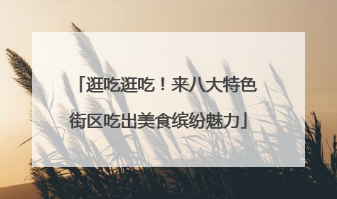 逛吃逛吃！来八大特色街区吃出美食缤纷魅力