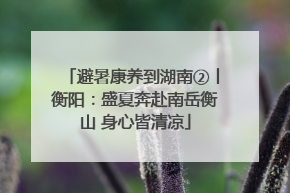 避暑康养到湖南②丨衡阳：盛夏奔赴南岳衡山 身心皆清凉