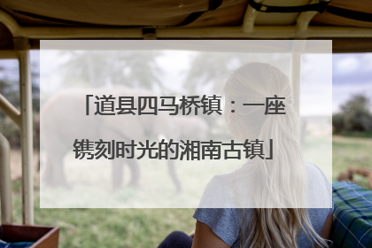 道县四马桥镇：一座镌刻时光的湘南古镇