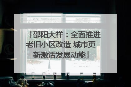 邵阳大祥：全面推进老旧小区改造 城市更新激活发展动能