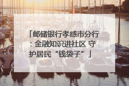 邮储银行孝感市分行：金融知识进社区 守护居民“钱袋子”
