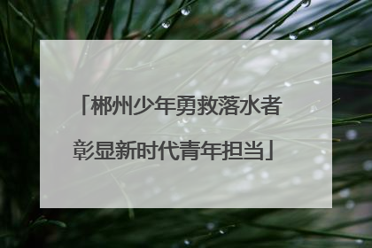 郴州少年勇救落水者 彰显新时代青年担当