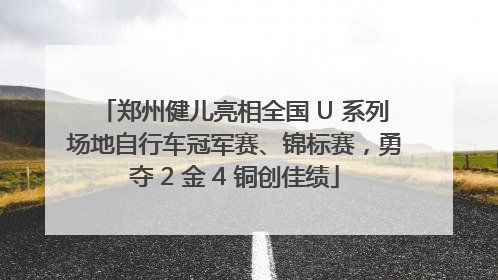 郑州健儿亮相全国 U 系列场地自行车冠军赛、锦标赛，勇夺 2 金 4 铜创佳绩
