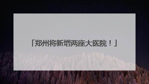 郑州将新增两座大医院！