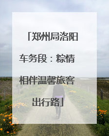 郑州局洛阳车务段：粽情相伴温馨旅客出行路