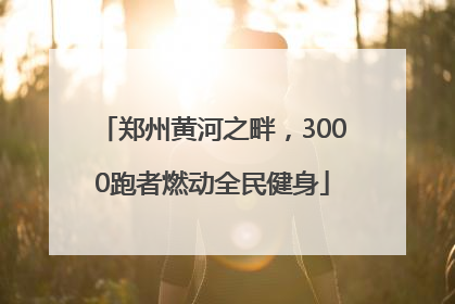 郑州黄河之畔，3000跑者燃动全民健身