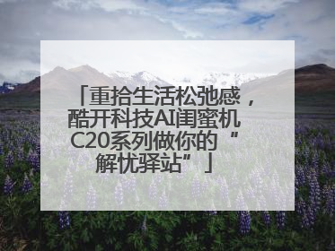 重拾生活松弛感，酷开科技AI闺蜜机C20系列做你的“解忧驿站”