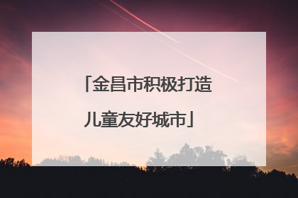 金昌市积极打造儿童友好城市