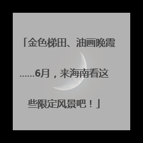金色梯田、油画晚霞……6月，来海南看这些限定风景吧！