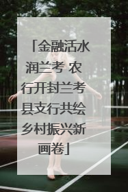 金融活水润兰考 农行开封兰考县支行共绘乡村振兴新画卷