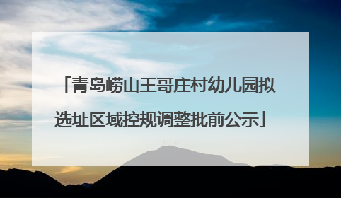 青岛崂山王哥庄村幼儿园拟选址区域控规调整批前公示