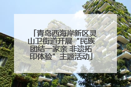 青岛西海岸新区灵山卫街道开展“民族团结一家亲 非遗拓印体验”主题活动