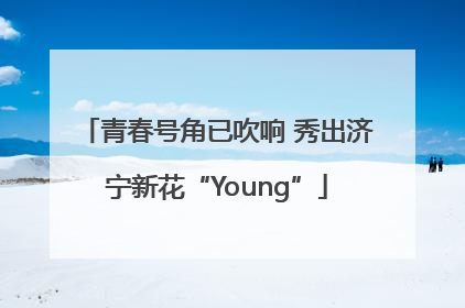 青春号角已吹响 秀出济宁新花“Young”