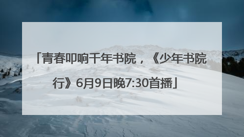 青春叩响千年书院，《少年书院行》6月9日晚7:30首播