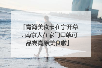 青海美食节在宁开幕，南京人在家门口就可品尝高原美食啦
