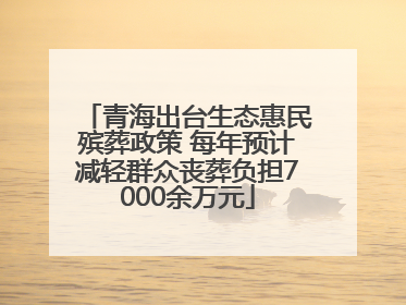青海出台生态惠民殡葬政策 每年预计减轻群众丧葬负担7000余万元