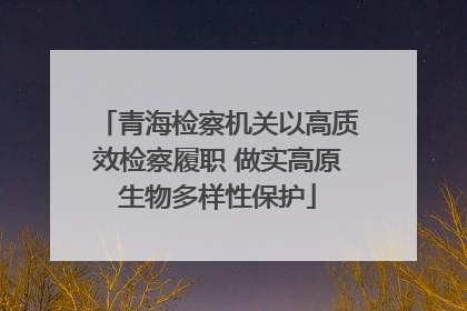 青海检察机关以高质效检察履职 做实高原生物多样性保护