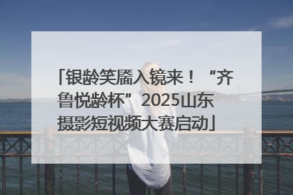 银龄笑靥入镜来！“齐鲁悦龄杯”2025山东摄影短视频大赛启动