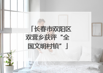 长春市双阳区双营乡获评“全国文明村镇”