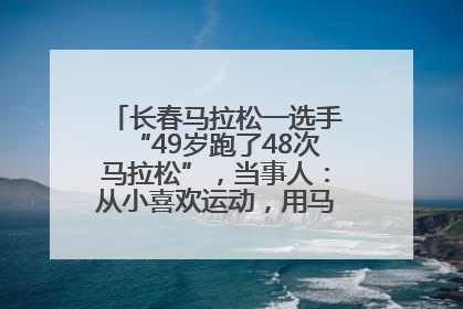长春马拉松一选手“49岁跑了48次马拉松”，当事人：从小喜欢运动，用马拉松感受大自然
