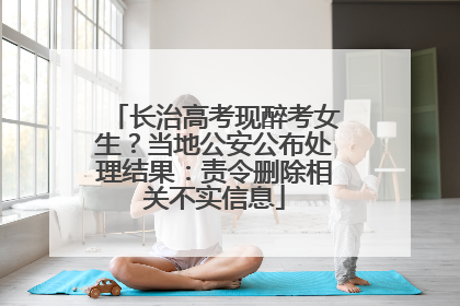 长治高考现醉考女生？当地公安公布处理结果：责令删除相关不实信息