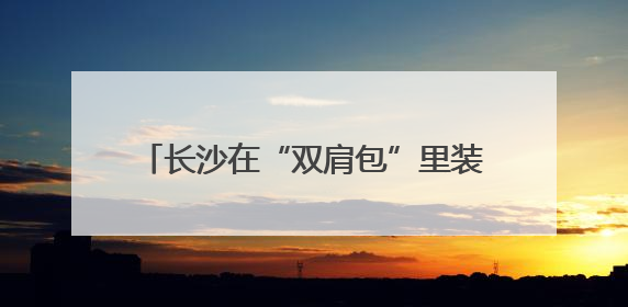长沙在“双肩包”里装了什么“大礼包”？
