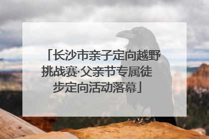长沙市亲子定向越野挑战赛·父亲节专属徒步定向活动落幕