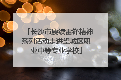 长沙市赓续雷锋精神系列活动走进望城区职业中等专业学校