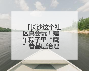 长沙这个社区真会玩！端午粽子里“藏”着基层治理的甜咸密码