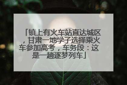 镇上有火车站直达城区，甘肃一地学子选择乘火车参加高考，车务段：这是一趟逐梦列车
