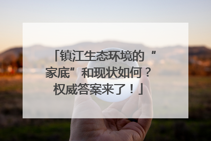 镇江生态环境的“家底”和现状如何？权威答案来了！