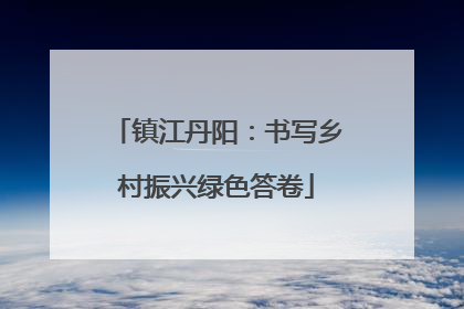 镇江丹阳：书写乡村振兴绿色答卷